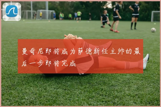 曼奇尼即将成为萨德新任主帅的最后一步即将完成