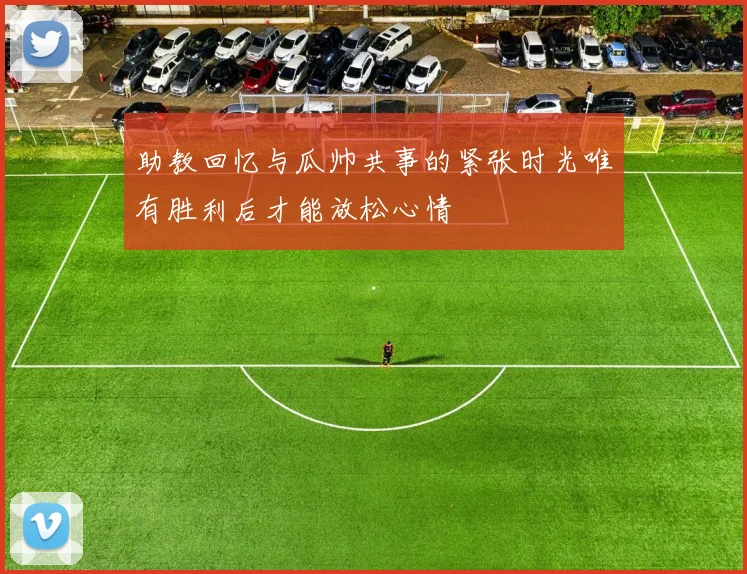 助教回忆与瓜帅共事的紧张时光唯有胜利后才能放松心情