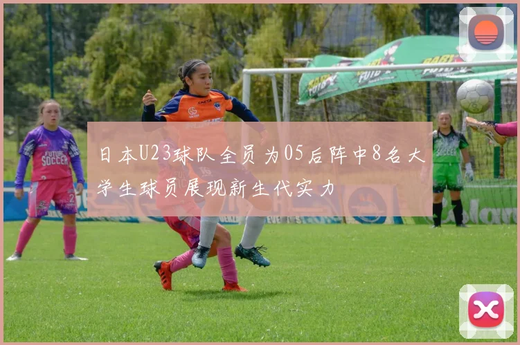 日本U23球队全员为05后阵中8名大学生球员展现新生代实力