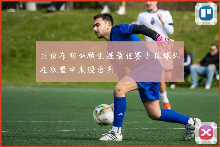 杰伦布朗回顾生涯最佳赛季称球队在联盟中表现出色