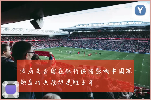 浓眉是否留在独行侠将影响中国赛热度对决期待更胜去年